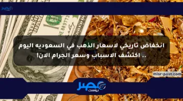 انخفاض تاريخي لأسعار الذهب في السعودية اليوم .. اكتشف الأسباب وسعر الجرام الآن!